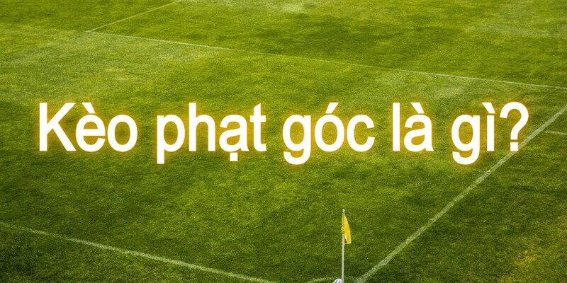 Tổng quan về kèo phạt góc là gì?